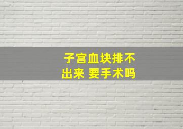 子宫血块排不出来 要手术吗